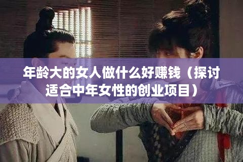 年龄大的女人做什么好赚钱（探讨适合中年女性的创业项目）