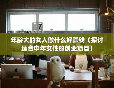 年龄大的女人做什么好赚钱（探讨适合中年女性的创业项目）