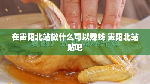 在贵阳北站做什么可以赚钱 贵阳北站贴吧