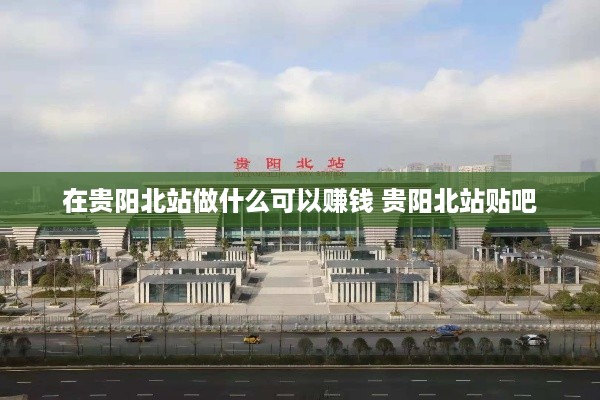 在贵阳北站做什么可以赚钱 贵阳北站贴吧