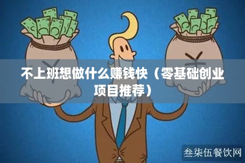 不上班想做什么赚钱快（零基础创业项目推荐）