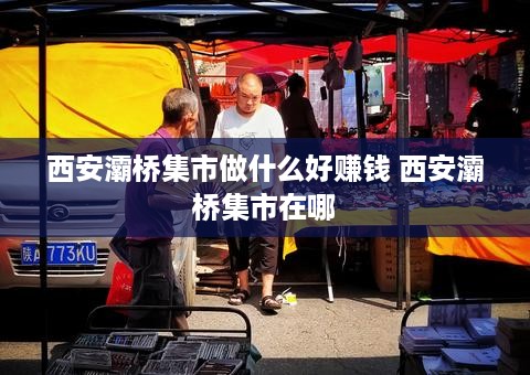 西安灞桥集市做什么好赚钱 西安灞桥集市在哪