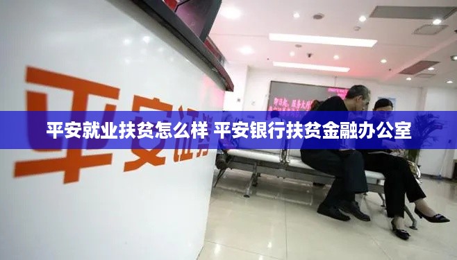 平安就业扶贫怎么样 平安银行扶贫金融办公室