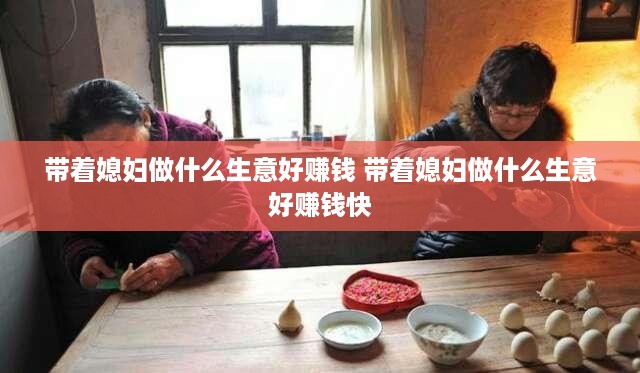 带着媳妇做什么生意好赚钱 带着媳妇做什么生意好赚钱快