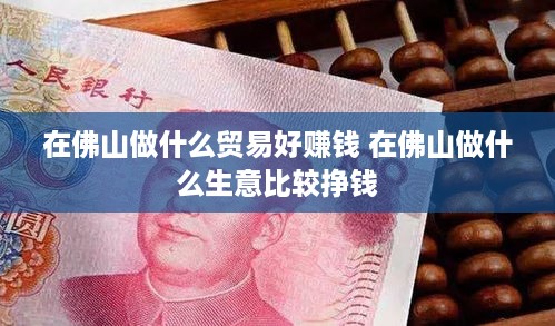 在佛山做什么贸易好赚钱 在佛山做什么生意比较挣钱
