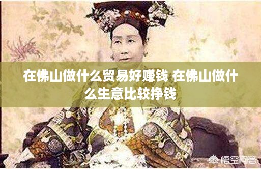在佛山做什么贸易好赚钱 在佛山做什么生意比较挣钱