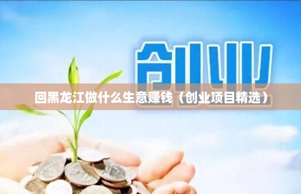 回黑龙江做什么生意赚钱（创业项目精选）