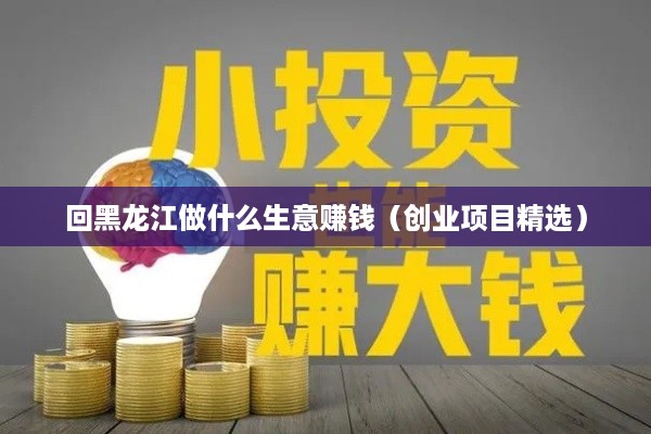 回黑龙江做什么生意赚钱（创业项目精选）