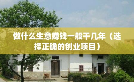 做什么生意赚钱一般干几年（选择正确的创业项目）