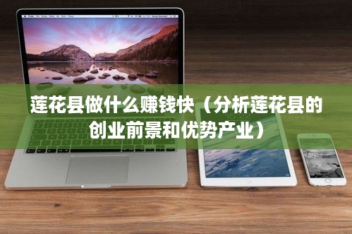 莲花县做什么赚钱快（分析莲花县的创业前景和优势产业）