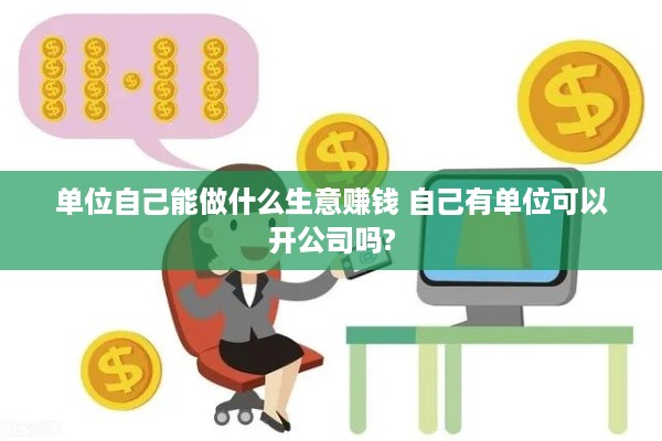 单位自己能做什么生意赚钱 自己有单位可以开公司吗?