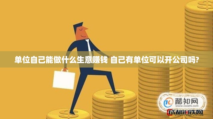 单位自己能做什么生意赚钱 自己有单位可以开公司吗?