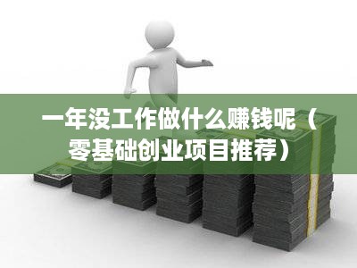 一年没工作做什么赚钱呢（零基础创业项目推荐）