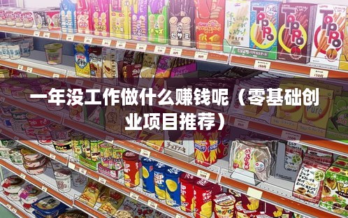 一年没工作做什么赚钱呢（零基础创业项目推荐）