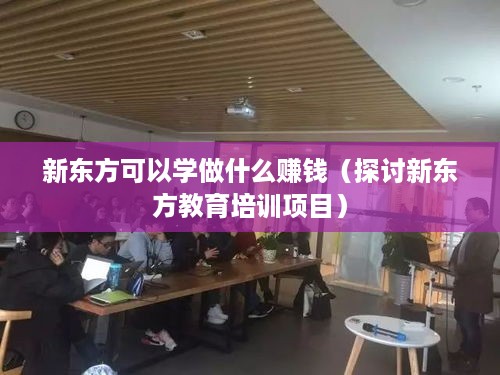 新东方可以学做什么赚钱（探讨新东方教育培训项目）