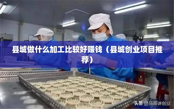 县城做什么加工比较好赚钱（县城创业项目推荐）