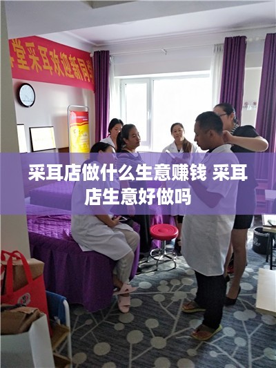 采耳店做什么生意赚钱 采耳店生意好做吗