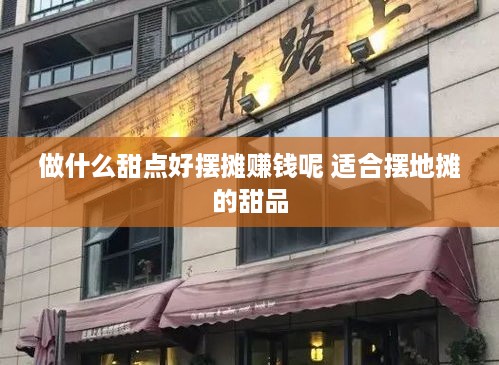 做什么甜点好摆摊赚钱呢 适合摆地摊的甜品