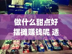 做什么甜点好摆摊赚钱呢 适合摆地摊的甜品