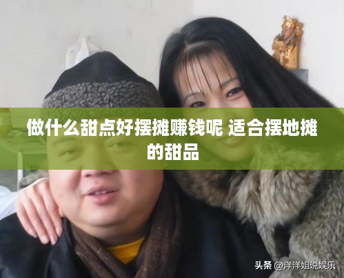 做什么甜点好摆摊赚钱呢 适合摆地摊的甜品