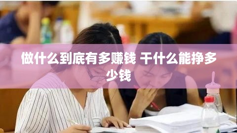 做什么到底有多赚钱 干什么能挣多少钱