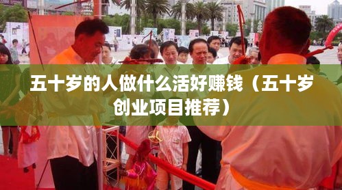 五十岁的人做什么活好赚钱（五十岁创业项目推荐）
