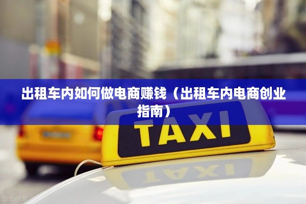 出租车内如何做电商赚钱（出租车内电商创业指南）
