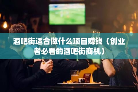 酒吧街适合做什么项目赚钱（创业者必看的酒吧街商机）