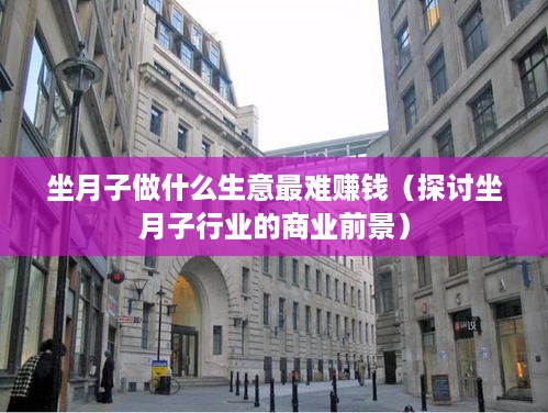 坐月子做什么生意最难赚钱（探讨坐月子行业的商业前景）