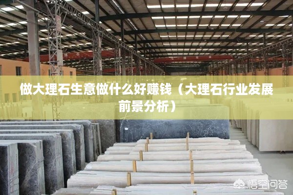 做大理石生意做什么好赚钱（大理石行业发展前景分析）