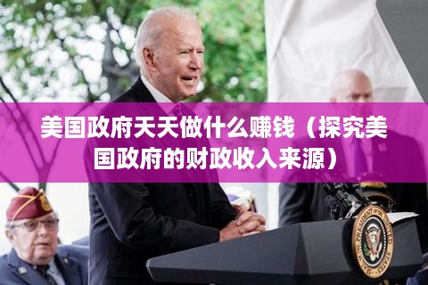 美国政府天天做什么赚钱（探究美国政府的财政收入来源）