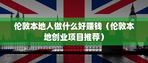 伦敦本地人做什么好赚钱（伦敦本地创业项目推荐）