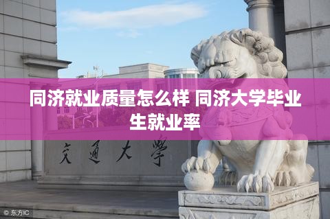 同济就业质量怎么样 同济大学毕业生就业率