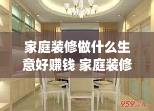 家庭装修做什么生意好赚钱 家庭装修前景如何