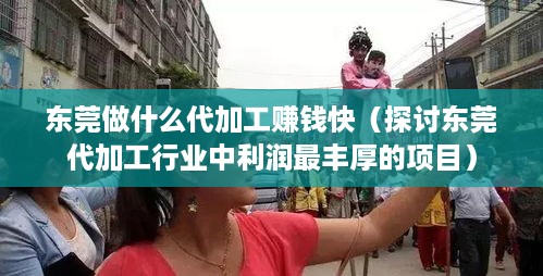 东莞做什么代加工赚钱快（探讨东莞代加工行业中利润最丰厚的项目）
