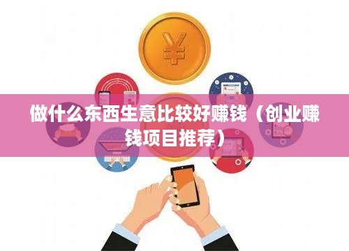 做什么东西生意比较好赚钱（创业赚钱项目推荐）
