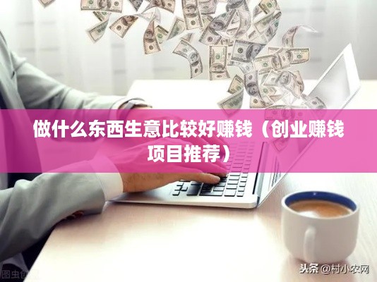 做什么东西生意比较好赚钱（创业赚钱项目推荐）
