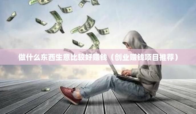 做什么东西生意比较好赚钱（创业赚钱项目推荐）