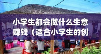 小学生都会做什么生意赚钱（适合小学生的创业项目）