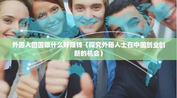 外国人回国做什么好赚钱（探究外籍人士在中国创业创新的机会）