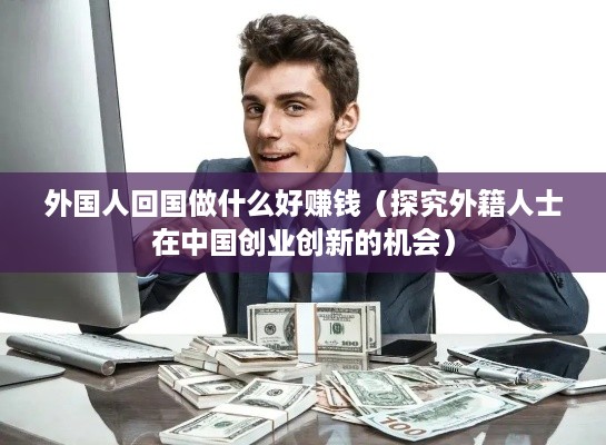 外国人回国做什么好赚钱（探究外籍人士在中国创业创新的机会）