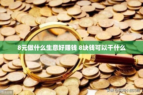 8元做什么生意好赚钱 8块钱可以干什么