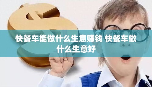 快餐车能做什么生意赚钱 快餐车做什么生意好