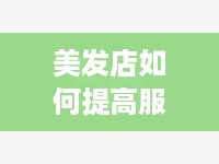 美发店如何提高服务水平与服务质量（提升美发店盈利能力的方法）