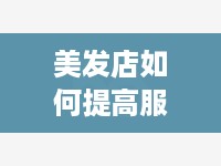 美发店如何提高服务水平与服务质量（提升美发店盈利能力的方法）