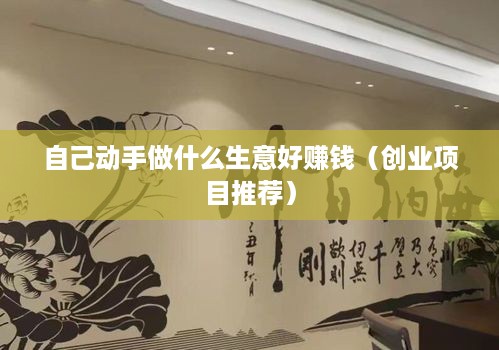 自己动手做什么生意好赚钱（创业项目推荐）