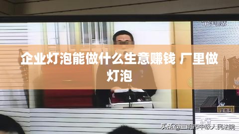 企业灯泡能做什么生意赚钱 厂里做灯泡