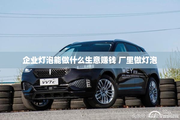 企业灯泡能做什么生意赚钱 厂里做灯泡