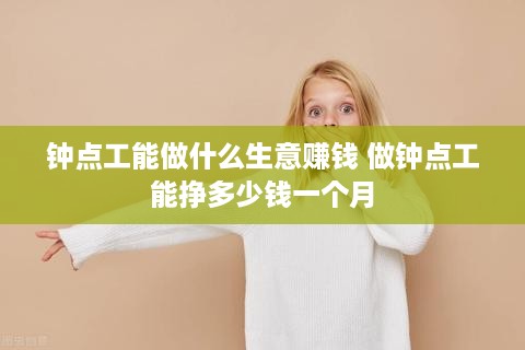 钟点工能做什么生意赚钱 做钟点工能挣多少钱一个月