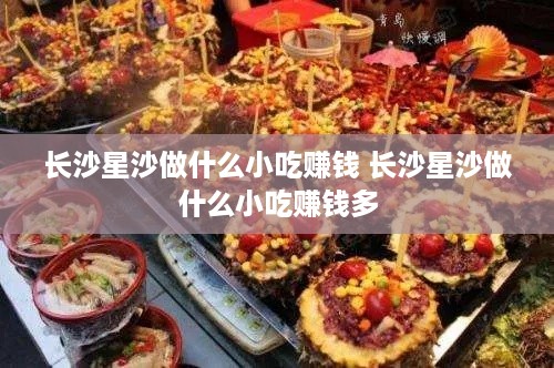 长沙星沙做什么小吃赚钱 长沙星沙做什么小吃赚钱多
